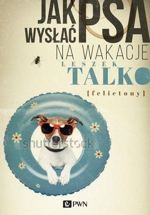 Jak wysłać psa na wakacje. Felietony, Leszek Talko